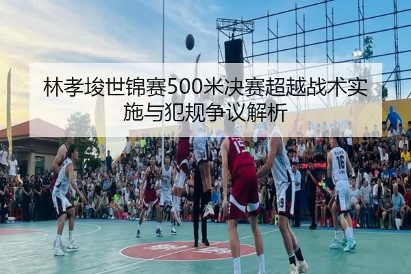 林孝埈世锦赛500米决赛超越战术实施与犯规争议解析