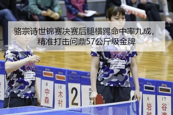 骆宗诗世锦赛决赛后腿横踢命中率九成，精准打击问鼎57公斤级金牌 | Kering